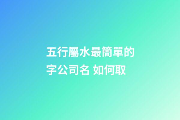 五行屬水最簡單的字公司名 如何取-第1張-公司起名-玄機派